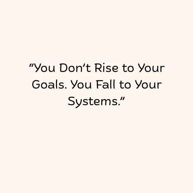 You don’t rise to your goals. You fall to your systems.