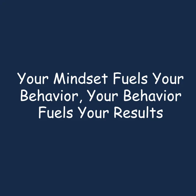 Your Mindset Fuels Your Behavior, Your Behavior Fuels Your Results
